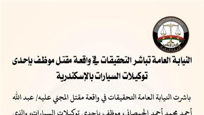 النيابة العامة تُباشر التحقيقات في واقعة مقتل موظف بإحد توكيلات السيارات بالإسكندرية