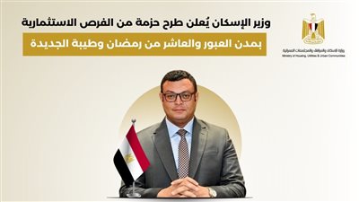 وزير الإسكان يُعلن طرح حزمة من الفرص الاستثمارية بمدن العبور والعاشر من رمضان وطيبة الجديدة 