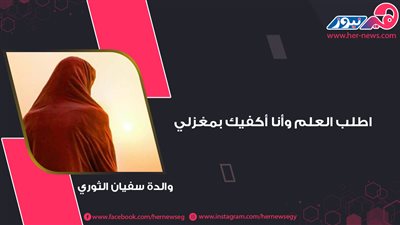 اطلب العلم وأنا أكفيك بمغزلي.. والدة سفيان الثوري «أم تبنى أمة»