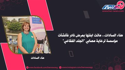 «هناء السادات».. ماتت ابنتها بمرض نادر فأنشأت مؤسسة لرعاية مُصابي «الجلد الفقاعي»