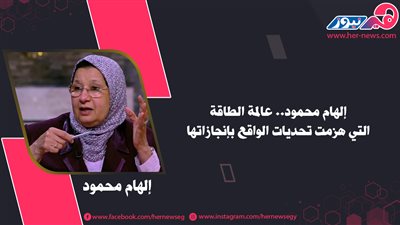 إلهام محمود.. عالمة الطاقة التي هزمت تحديات الواقع بإنجازاتها