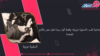 صاحبة لقب «السفيرة عزيزة» وقصة أول سيدة تمثل مصر بالأمم المتحدة