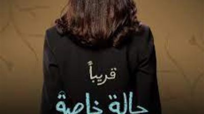 تعرف على موعد عرض أولى حلقات مسلسل «حالة خاصة»